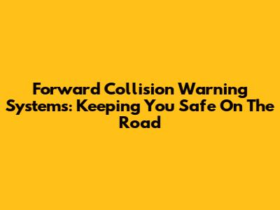 Forward Collision Warning Systems: Keeping You Safe On The Road