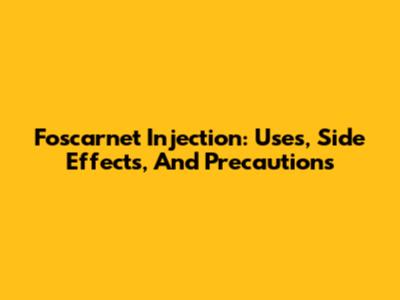 Foscarnet Injection: Uses, Side Effects, And Precautions