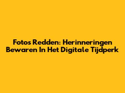 Foto's Redden: Herinneringen Bewaren In Het Digitale Tijdperk
