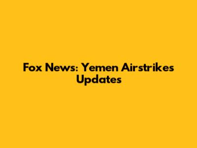 Fox News: Yemen Airstrikes Updates
