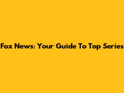 Fox News: Your Guide To Top Series