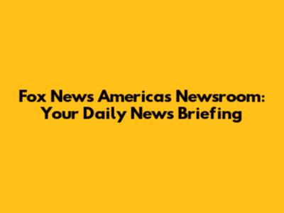 Fox News America's Newsroom: Your Daily News Briefing
