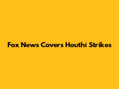 Fox News Covers Houthi Strikes