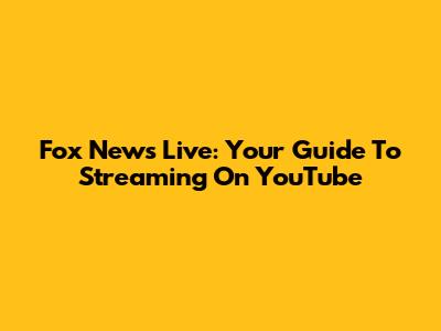 Fox News Live: Your Guide To Streaming On YouTube
