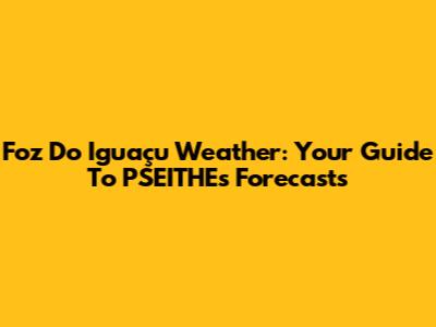 Foz Do Iguaçu Weather: Your Guide To PSEITHE's Forecasts