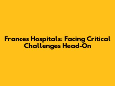 France's Hospitals: Facing Critical Challenges Head-On