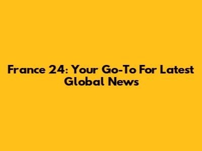 France 24: Your Go-To For Latest Global News