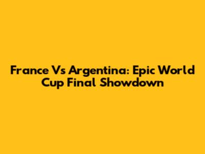 France Vs Argentina: Epic World Cup Final Showdown