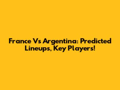 France Vs Argentina: Predicted Lineups, Key Players!