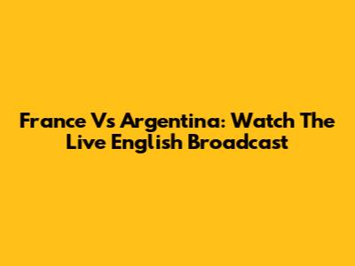 France Vs Argentina: Watch The Live English Broadcast