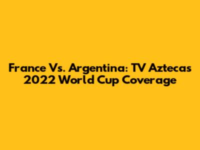 France Vs. Argentina: TV Azteca's 2022 World Cup Coverage