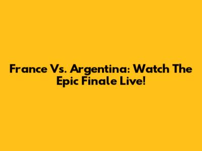 France Vs. Argentina: Watch The Epic Finale Live!