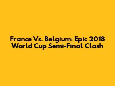 France Vs. Belgium: Epic 2018 World Cup Semi-Final Clash
