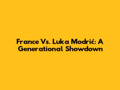 France Vs. Luka Modrić: A Generational Showdown