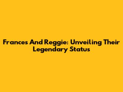 Frances And Reggie: Unveiling Their Legendary Status