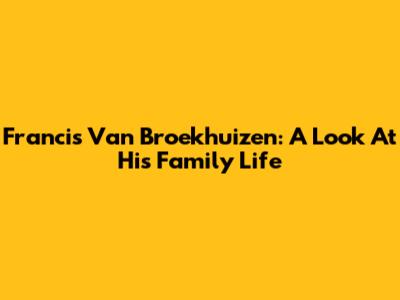 Francis Van Broekhuizen: A Look At His Family Life
