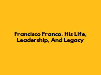 Francisco Franco: His Life, Leadership, And Legacy