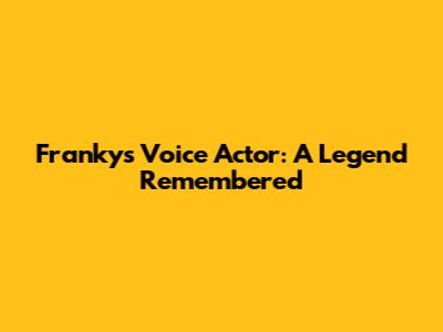 Franky's Voice Actor: A Legend Remembered