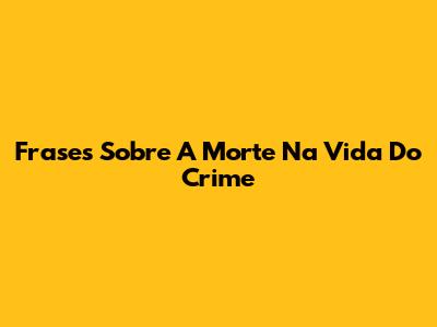Frases Sobre A Morte Na Vida Do Crime