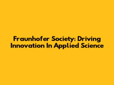 Fraunhofer Society: Driving Innovation In Applied Science