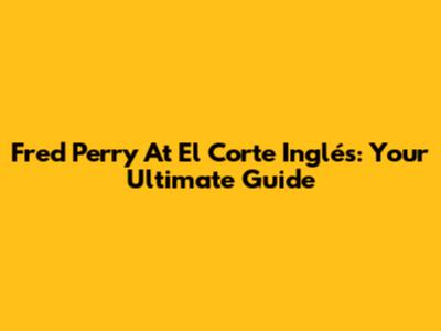 Fred Perry At El Corte Inglés: Your Ultimate Guide