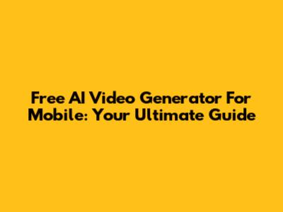 Free AI Video Generator For Mobile: Your Ultimate Guide