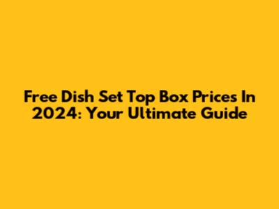 Free Dish Set Top Box Prices In 2024: Your Ultimate Guide