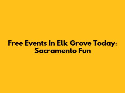 Free Events In Elk Grove Today: Sacramento Fun