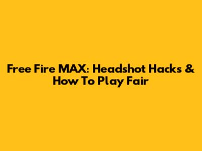 Free Fire MAX: Headshot Hacks & How To Play Fair