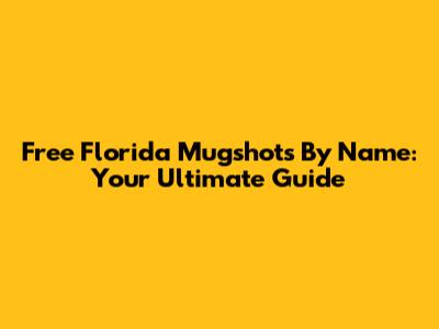 Free Florida Mugshots By Name: Your Ultimate Guide
