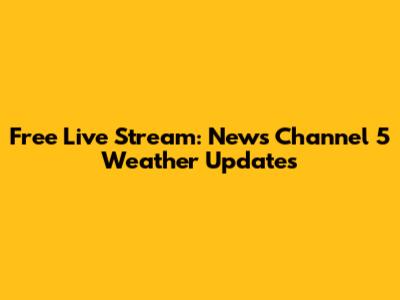 Free Live Stream: News Channel 5 Weather Updates