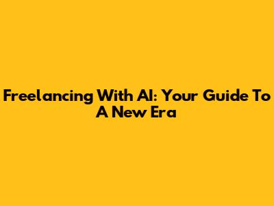 Freelancing With AI: Your Guide To A New Era