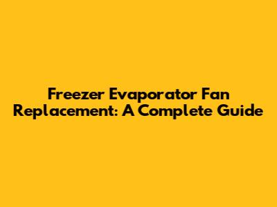 Freezer Evaporator Fan Replacement: A Complete Guide