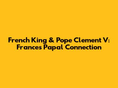 French King & Pope Clement V: France's Papal Connection