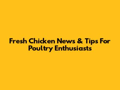 Fresh Chicken News & Tips For Poultry Enthusiasts