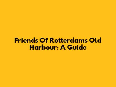Friends Of Rotterdam's Old Harbour: A Guide