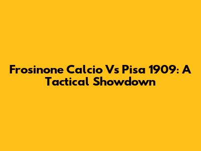 Frosinone Calcio Vs Pisa 1909: A Tactical Showdown