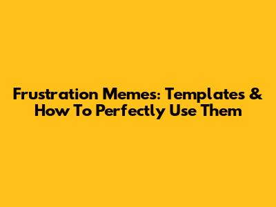 Frustration Memes: Templates & How To Perfectly Use Them