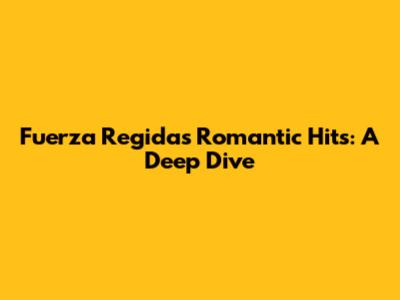 Fuerza Regida's Romantic Hits: A Deep Dive