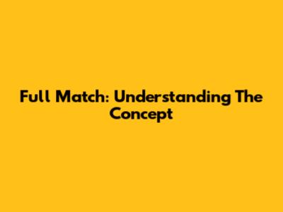 Full Match: Understanding The Concept