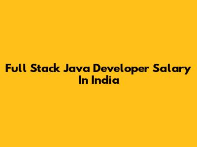 Full Stack Java Developer Salary In India