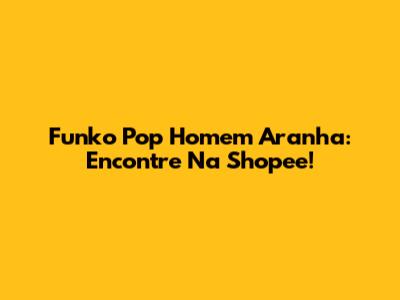 Funko Pop Homem Aranha: Encontre Na Shopee!