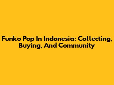 Funko Pop In Indonesia: Collecting, Buying, And Community