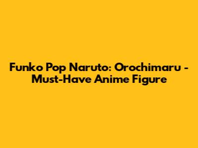 Funko Pop Naruto: Orochimaru - Must-Have Anime Figure