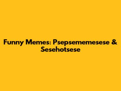 Funny Memes: Psepsememesese & Sesehotsese