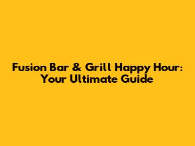 Fusion Bar & Grill Happy Hour: Your Ultimate Guide