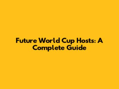 Future World Cup Hosts: A Complete Guide