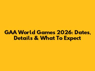 GAA World Games 2026: Dates, Details & What To Expect