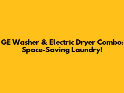 GE Washer & Electric Dryer Combo: Space-Saving Laundry!