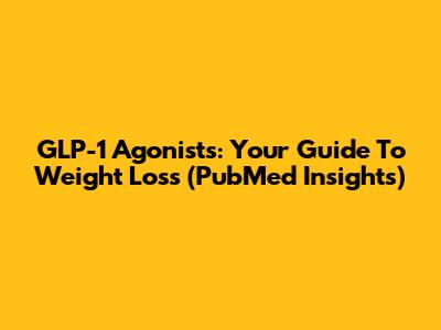 GLP-1 Agonists: Your Guide To Weight Loss (PubMed Insights)